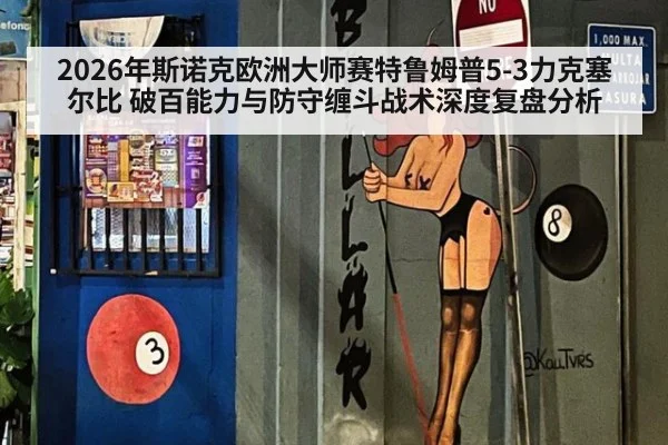 2026年斯诺克欧洲大师赛特鲁姆普5-3力克塞尔比 破百能力与防守缠斗战术深度复盘分析