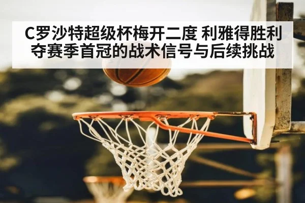 C罗沙特超级杯梅开二度 利雅得胜利夺赛季首冠的战术信号与后续挑战